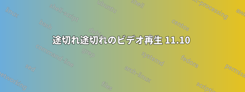 途切れ途切れのビデオ再生 11.10