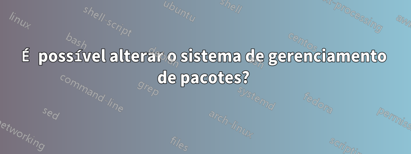 É possível alterar o sistema de gerenciamento de pacotes?