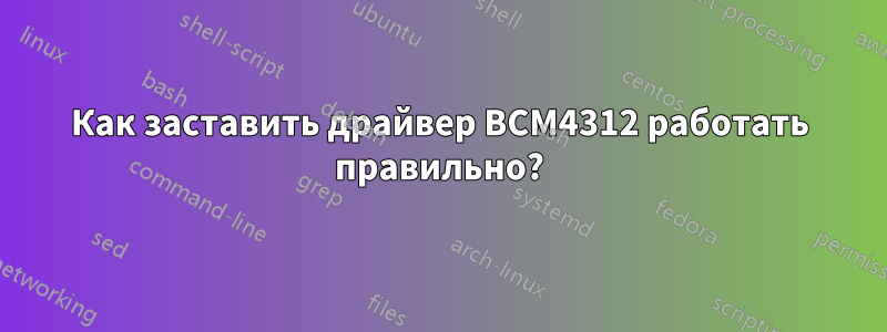 Как заставить драйвер BCM4312 работать правильно?