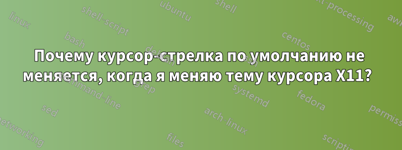 Почему курсор-стрелка по умолчанию не меняется, когда я меняю тему курсора X11? 