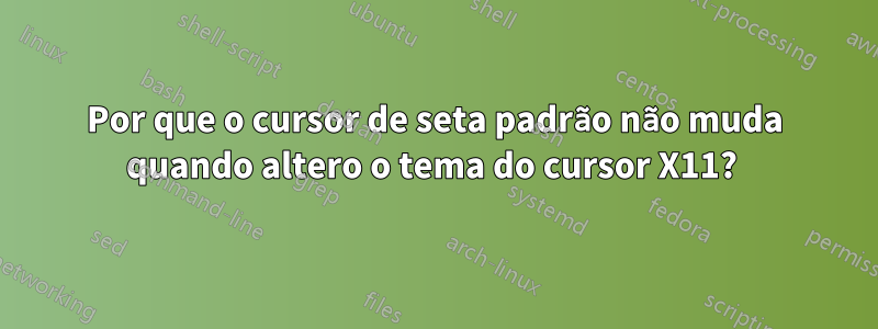 Por que o cursor de seta padrão não muda quando altero o tema do cursor X11? 