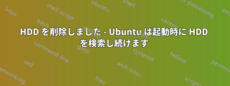 HDD を削除しました - Ubuntu は起動時に HDD を検索し続けます