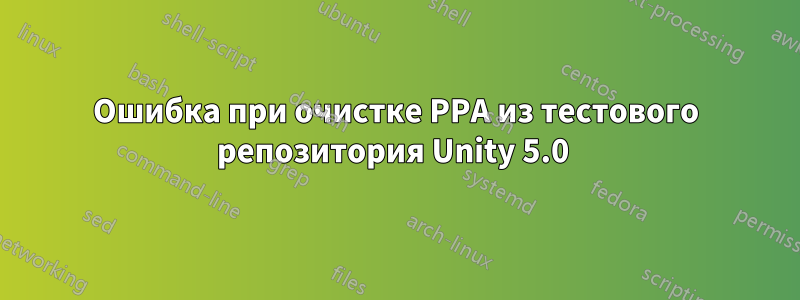 Ошибка при очистке PPA из тестового репозитория Unity 5.0 