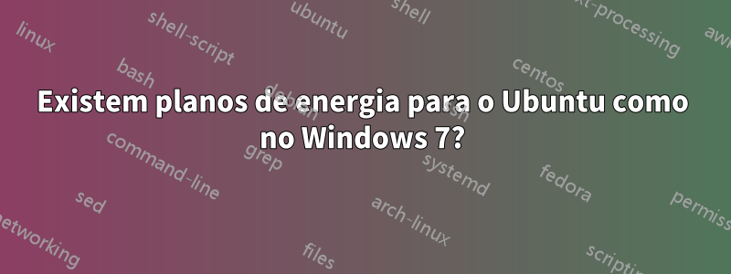 Existem planos de energia para o Ubuntu como no Windows 7?