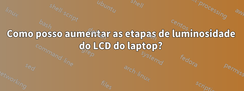 Como posso aumentar as etapas de luminosidade do LCD do laptop?