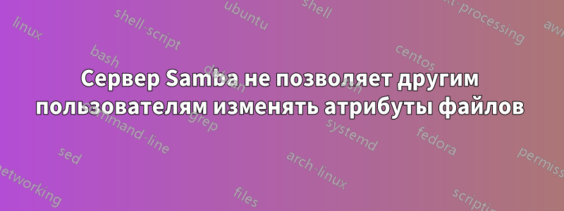 Сервер Samba не позволяет другим пользователям изменять атрибуты файлов