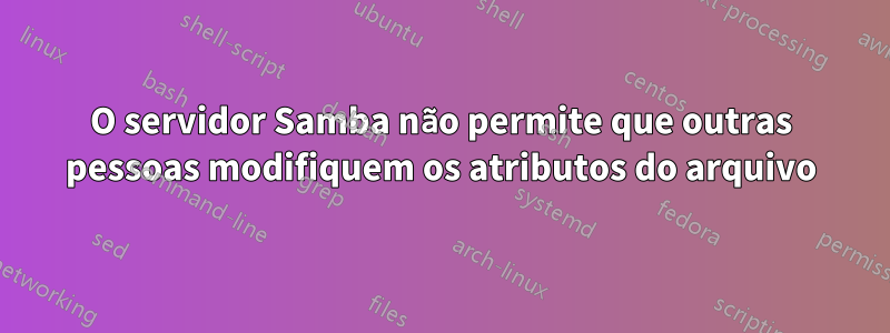 O servidor Samba não permite que outras pessoas modifiquem os atributos do arquivo