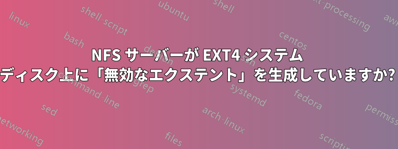 NFS サーバーが EXT4 システム ディスク上に「無効なエクステント」を生成していますか?