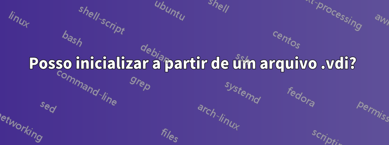 Posso inicializar a partir de um arquivo .vdi?