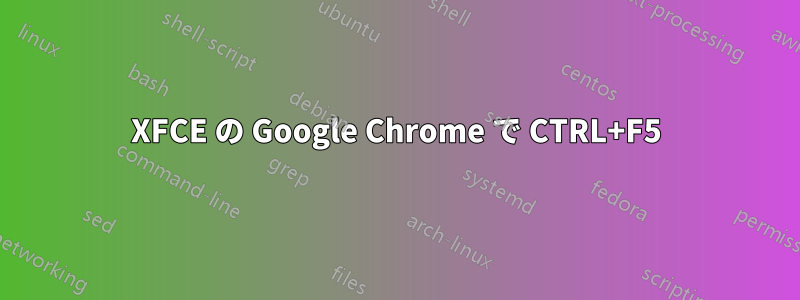 XFCE の Google Chrome で CTRL+F5