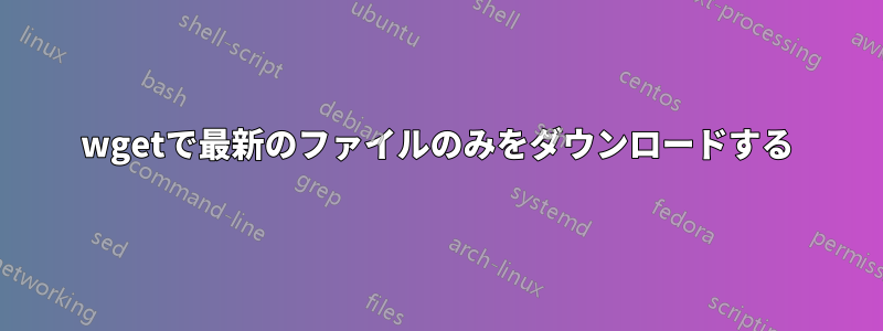 wgetで最新のファイルのみをダウンロードする