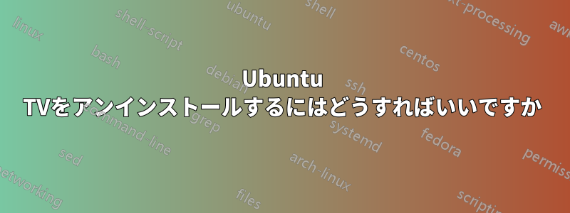 Ubuntu TVをアンインストールするにはどうすればいいですか