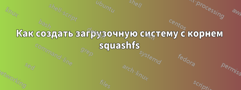 Как создать загрузочную систему с корнем squashfs