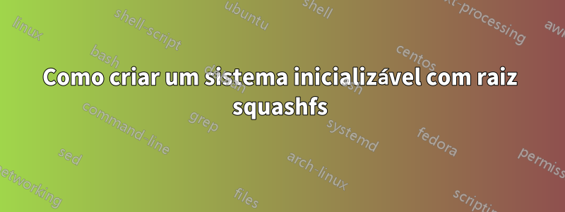 Como criar um sistema inicializável com raiz squashfs