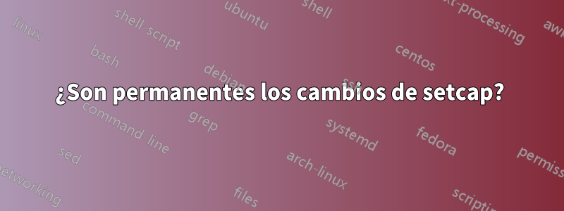 ¿Son permanentes los cambios de setcap?