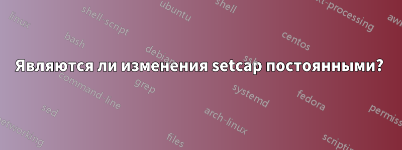 Являются ли изменения setcap постоянными?