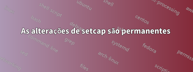 As alterações de setcap são permanentes