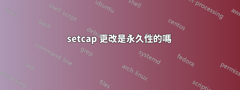 setcap 更改是永久性的嗎