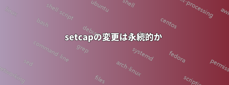 setcapの変更は永続的か