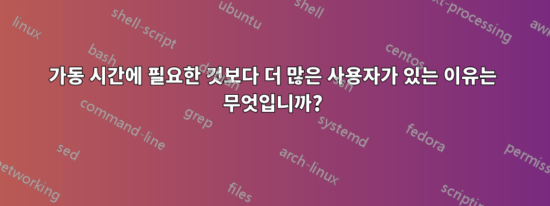 가동 시간에 필요한 것보다 더 많은 사용자가 있는 이유는 무엇입니까?