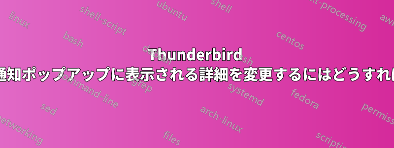 Thunderbird の電子メール通知ポップアップに表示される詳細を変更するにはどうすればよいですか?