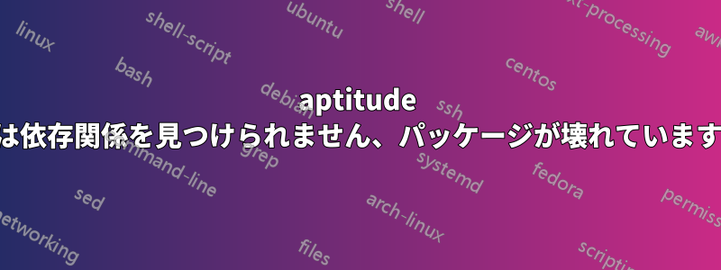 aptitude は依存関係を見つけられません、パッケージが壊れています