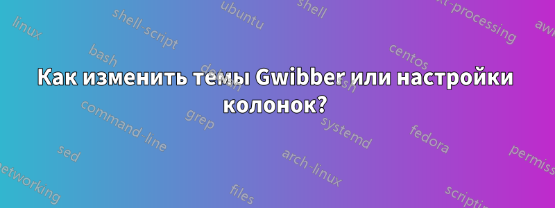 Как изменить темы Gwibber или настройки колонок?