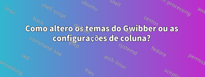 Como altero os temas do Gwibber ou as configurações de coluna?