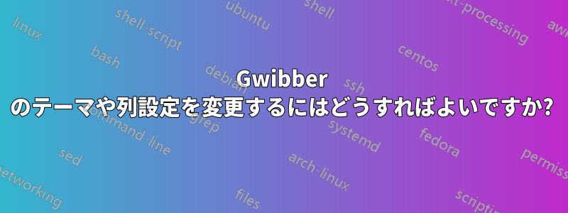 Gwibber のテーマや列設定を変更するにはどうすればよいですか?