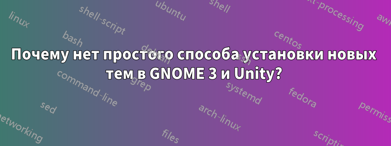 Почему нет простого способа установки новых тем в GNOME 3 и Unity?