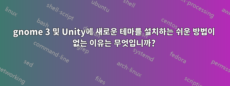 gnome 3 및 Unity에 새로운 테마를 설치하는 쉬운 방법이 없는 이유는 무엇입니까?