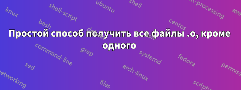 Простой способ получить все файлы .o, кроме одного