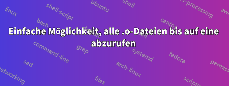 Einfache Möglichkeit, alle .o-Dateien bis auf eine abzurufen