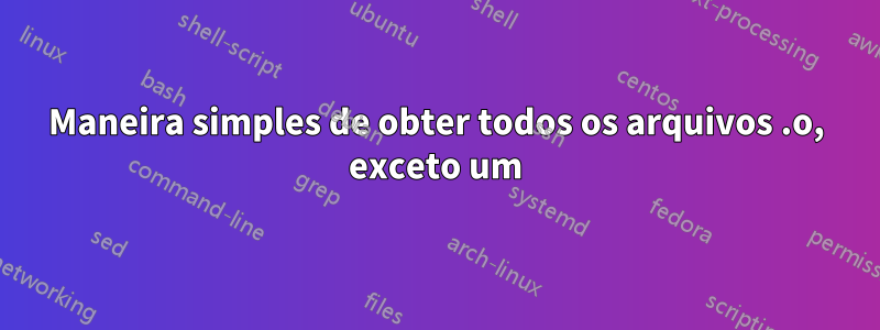 Maneira simples de obter todos os arquivos .o, exceto um