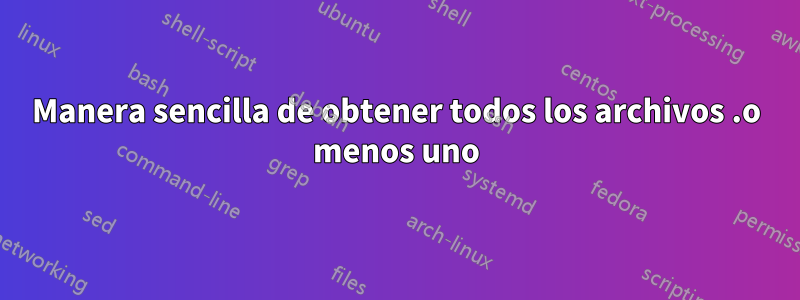 Manera sencilla de obtener todos los archivos .o menos uno