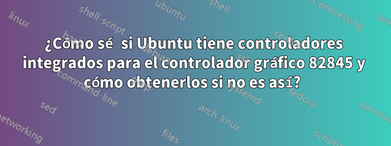 ¿Cómo sé si Ubuntu tiene controladores integrados para el controlador gráfico 82845 y cómo obtenerlos si no es así? 