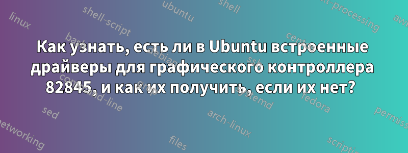 Как узнать, есть ли в Ubuntu встроенные драйверы для графического контроллера 82845, и как их получить, если их нет? 