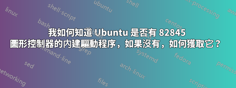 我如何知道 Ubuntu 是否有 82845 圖形控制器的內建驅動程序，如果沒有，如何獲取它？ 