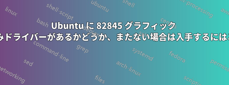 Ubuntu に 82845 グラフィック コントローラー用の組み込みドライバーがあるかどうか、またない場合は入手するにはどうすればよいでしょうか? 