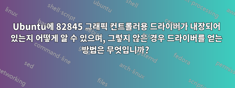 Ubuntu에 82845 그래픽 컨트롤러용 드라이버가 내장되어 있는지 어떻게 알 수 있으며, 그렇지 않은 경우 드라이버를 얻는 방법은 무엇입니까? 