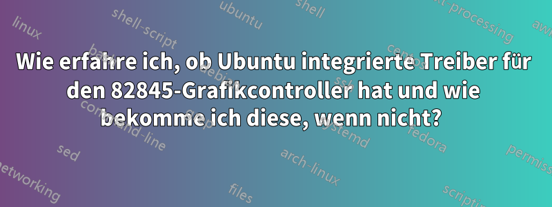 Wie erfahre ich, ob Ubuntu integrierte Treiber für den 82845-Grafikcontroller hat und wie bekomme ich diese, wenn nicht? 