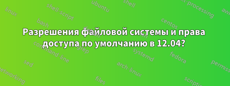 Разрешения файловой системы и права доступа по умолчанию в 12.04?