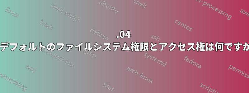 12.04 のデフォルトのファイルシステム権限とアクセス権は何ですか?