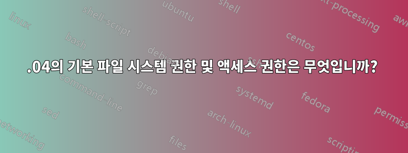 12.04의 기본 파일 시스템 권한 및 액세스 권한은 무엇입니까?