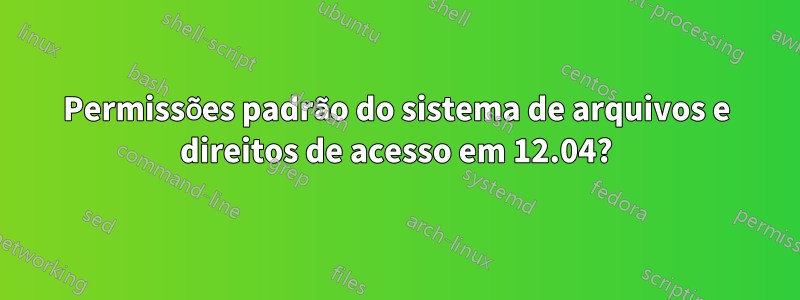 Permissões padrão do sistema de arquivos e direitos de acesso em 12.04?