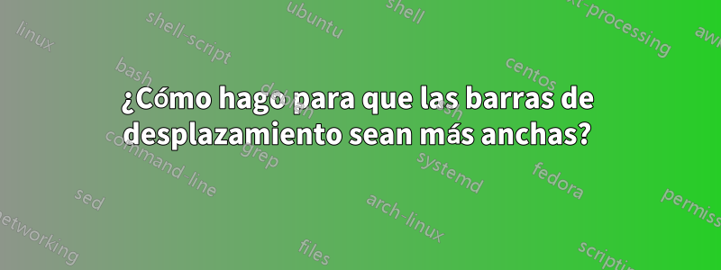 ¿Cómo hago para que las barras de desplazamiento sean más anchas?