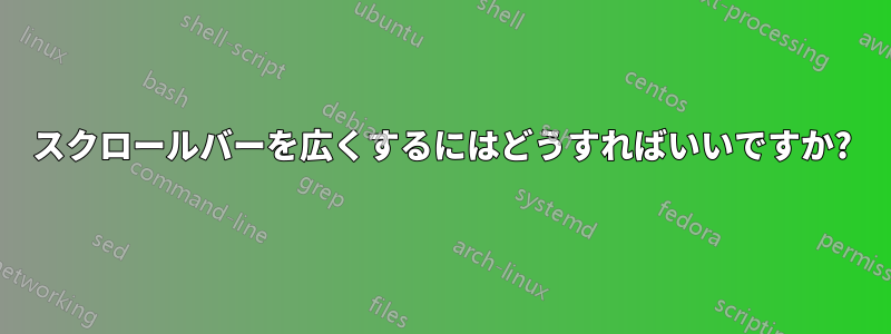 スクロールバーを広くするにはどうすればいいですか?