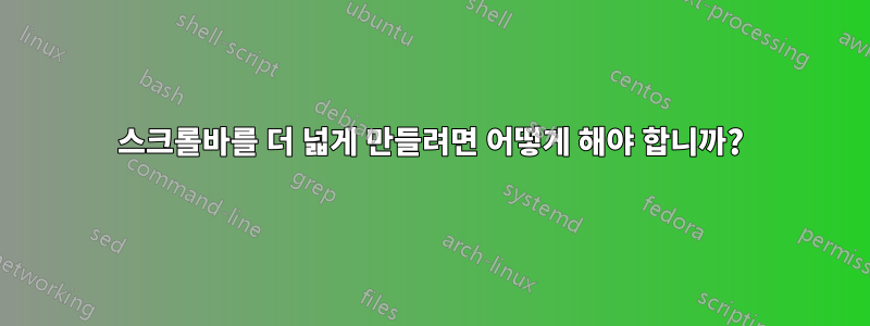 스크롤바를 더 넓게 만들려면 어떻게 해야 합니까?