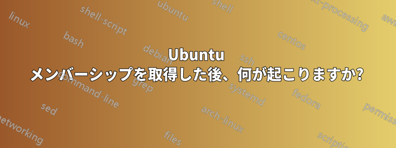 Ubuntu メンバーシップを取得した後、何が起こりますか?