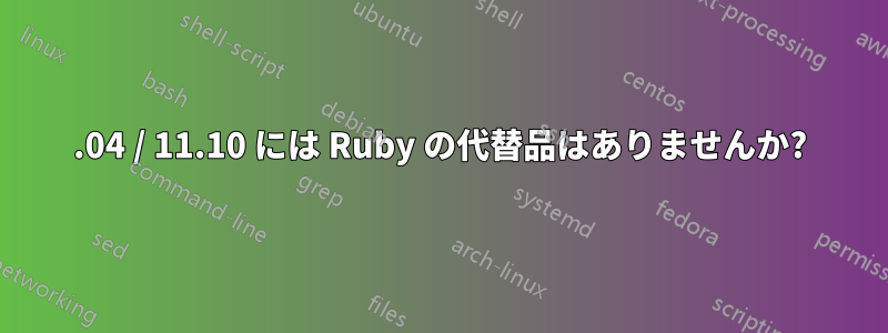 11.04 / 11.10 には Ruby の代替品はありませんか?